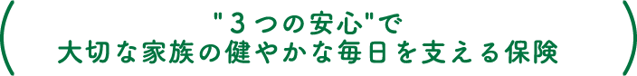 ”３つの安心”で大切な家族の健やかな毎日を支える保険